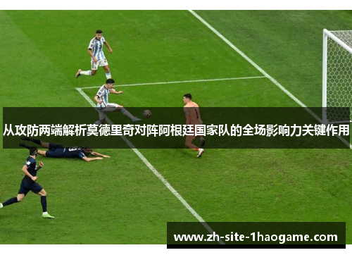 从攻防两端解析莫德里奇对阵阿根廷国家队的全场影响力关键作用 从攻防两端解析莫德里奇对阵阿根廷国家队的全场影响力关键作用