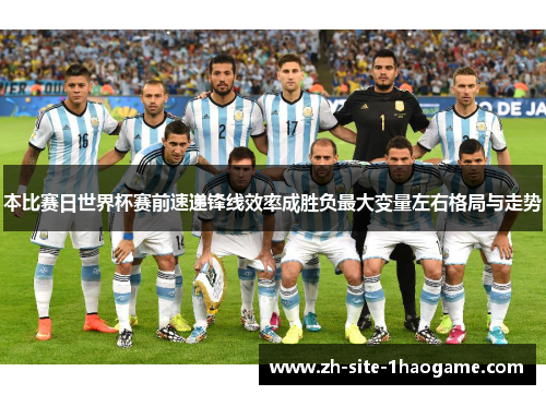 本比赛日世界杯赛前速递锋线效率成胜负最大变量左右格局与走势 本比赛日世界杯赛前速递锋线效率成胜负最大变量左右格局与走势