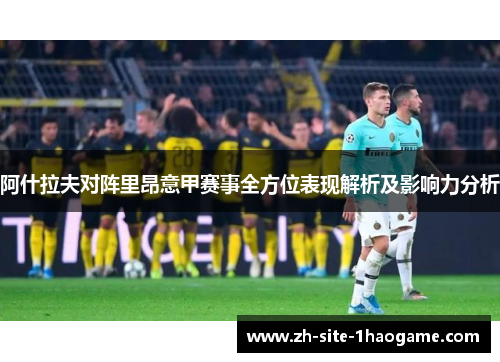 阿什拉夫对阵里昂意甲赛事全方位表现解析及影响力分析 阿什拉夫对阵里昂意甲赛事全方位表现解析及影响力分析