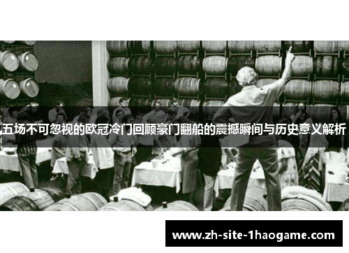 五场不可忽视的欧冠冷门回顾豪门翻船的震撼瞬间与历史意义解析 五场不可忽视的欧冠冷门回顾豪门翻船的震撼瞬间与历史意义解析