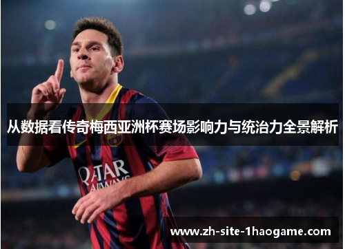 从数据看传奇梅西亚洲杯赛场影响力与统治力全景解析 从数据看传奇梅西亚洲杯赛场影响力与统治力全景解析