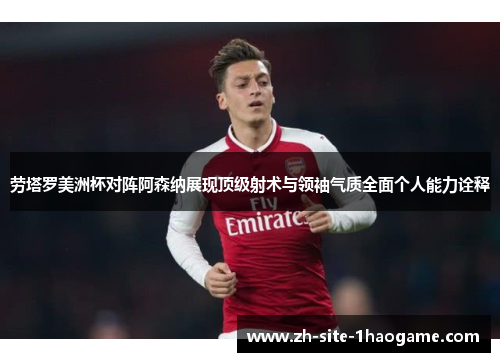 劳塔罗美洲杯对阵阿森纳展现顶级射术与领袖气质全面个人能力诠释 劳塔罗美洲杯对阵阿森纳展现顶级射术与领袖气质全面个人能力诠释