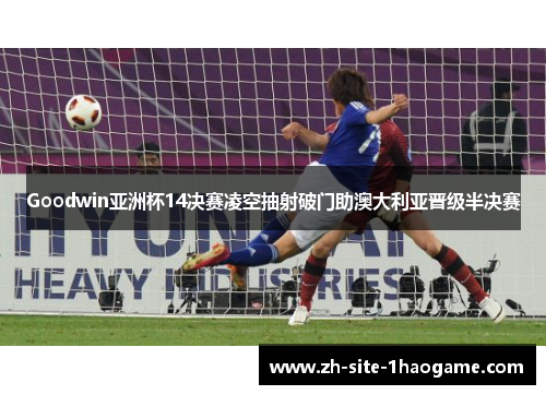 Goodwin亚洲杯14决赛凌空抽射破门助澳大利亚晋级半决赛 Goodwin亚洲杯14决赛凌空抽射破门助澳大利亚晋级半决赛