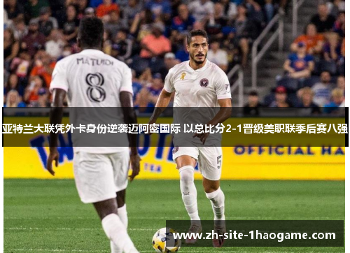 亚特兰大联凭外卡身份逆袭迈阿密国际 以总比分2-1晋级美职联季后赛八强 亚特兰大联凭外卡身份逆袭迈阿密国际 以总比分2-1晋级美职联季后赛八强