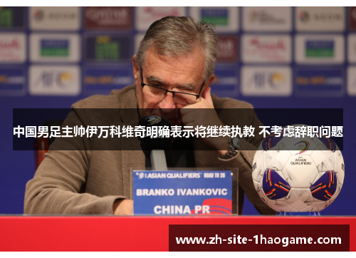 中国男足主帅伊万科维奇明确表示将继续执教 不考虑辞职问题 中国男足主帅伊万科维奇明确表示将继续执教 不考虑辞职问题