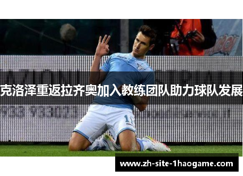 克洛泽重返拉齐奥加入教练团队助力球队发展 克洛泽重返拉齐奥加入教练团队助力球队发展
