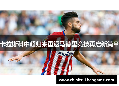 卡拉斯科中超归来重返马德里竞技再启新篇章 卡拉斯科中超归来重返马德里竞技再启新篇章