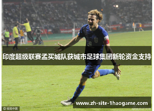 印度超级联赛孟买城队获城市足球集团新轮资金支持 印度超级联赛孟买城队获城市足球集团新轮资金支持