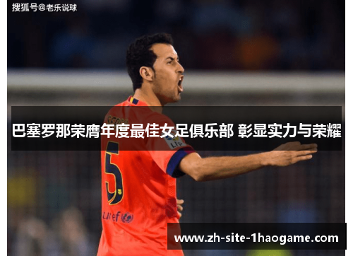 巴塞罗那荣膺年度最佳女足俱乐部 彰显实力与荣耀 巴塞罗那荣膺年度最佳女足俱乐部 彰显实力与荣耀