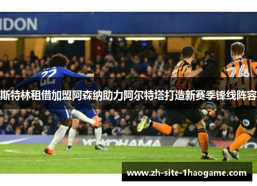 斯特林租借加盟阿森纳助力阿尔特塔打造新赛季锋线阵容