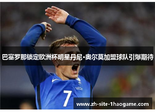 巴塞罗那锁定欧洲杯明星丹尼·奥尔莫加盟球队引爆期待
