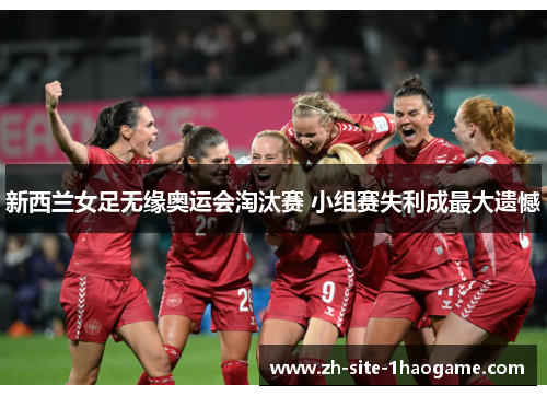 新西兰女足无缘奥运会淘汰赛 小组赛失利成最大遗憾