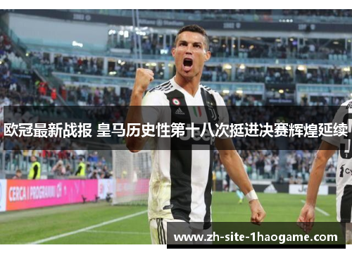 欧冠最新战报 皇马历史性第十八次挺进决赛辉煌延续 欧冠最新战报 皇马历史性第十八次挺进决赛辉煌延续
