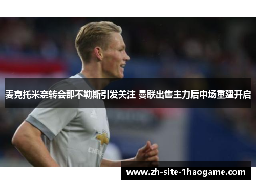 麦克托米奈转会那不勒斯引发关注 曼联出售主力后中场重建开启 麦克托米奈转会那不勒斯引发关注 曼联出售主力后中场重建开启
