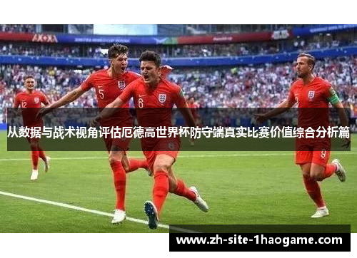从数据与战术视角评估厄德高世界杯防守端真实比赛价值综合分析篇 从数据与战术视角评估厄德高世界杯防守端真实比赛价值综合分析篇